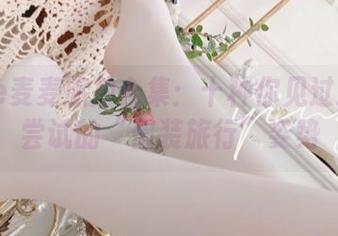Seele麦麦旅拍合集：十种你见过却不敢尝试的“假装旅行”姿势